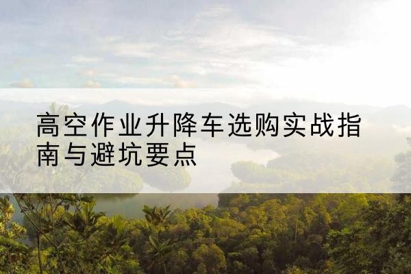 双桥升降车怎么选-高空作业升降车选购实战指南与避坑要点