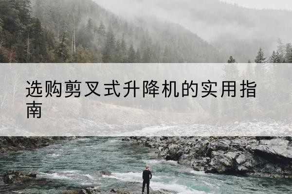 双桥剪叉式升降机怎么选-选购剪叉式升降机的实用指南