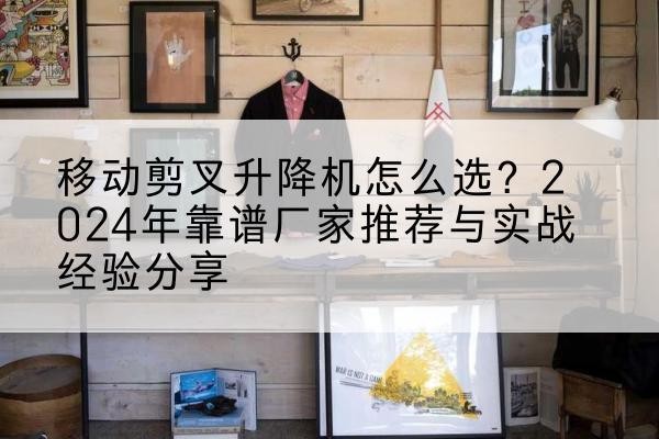 双桥升降平台厂家推荐-移动剪叉升降机怎么选?2024年靠谱厂家推荐与实战经验分享