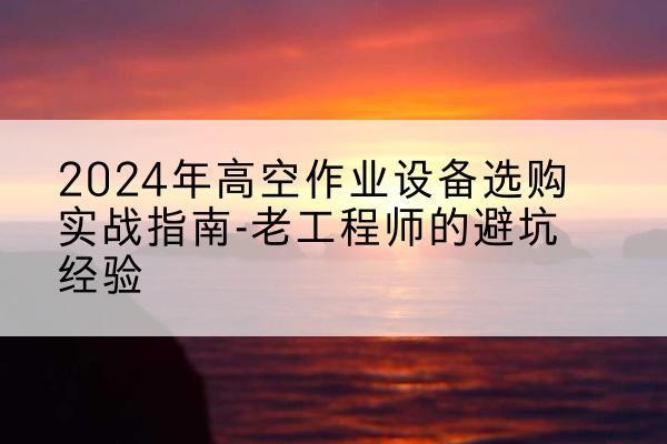 双桥高空作业升降机厂家推荐-2024年高空作业设备选购实战指南-老工程师的避坑经验