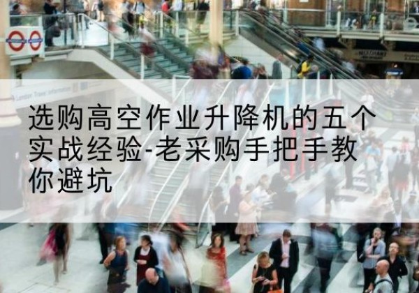 双桥高空作业升降机厂家-选购高空作业升降机的五个实战经验-老采购手把手教你避坑