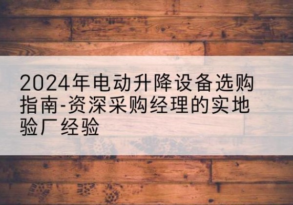 双桥电动剪叉升降平台厂家-2024年电动升降设备选购指南-资深采购经理的实地验厂经验