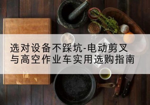 双桥电动剪叉升降平台怎么选-选对设备不踩坑-电动剪叉与高空作业车实用选购指南