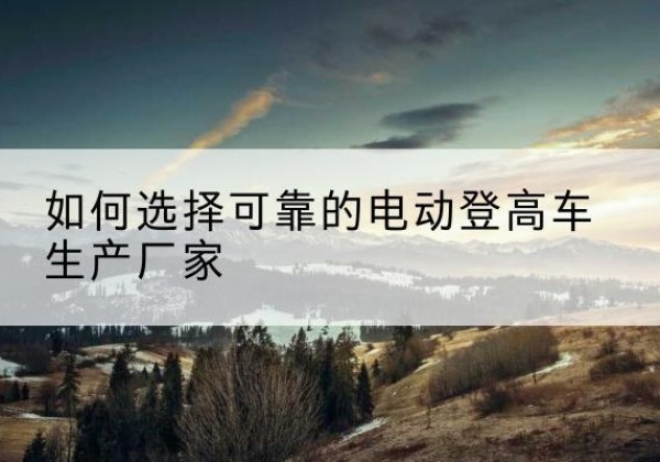 双桥电动登高车厂家-如何选择可靠的电动登高车生产厂家