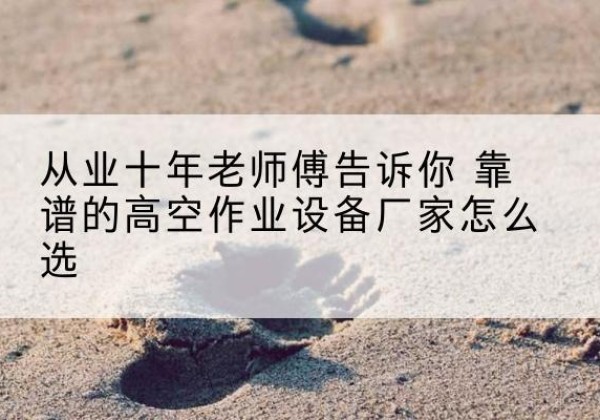 双桥高空作业升降机厂家推荐-从业十年老师傅告诉你 靠谱的高空作业设备厂家怎么选