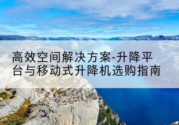 双桥升降平台厂家-*空间解决方案-升降平台与移动式升降机选购指南