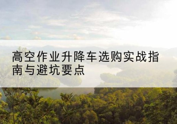 双桥升降车怎么选-高空作业升降车选购实战指南与避坑要点