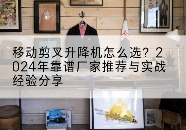 双桥升降平台厂家推荐-移动剪叉升降机怎么选？2024年靠谱厂家推荐与实战经验分享