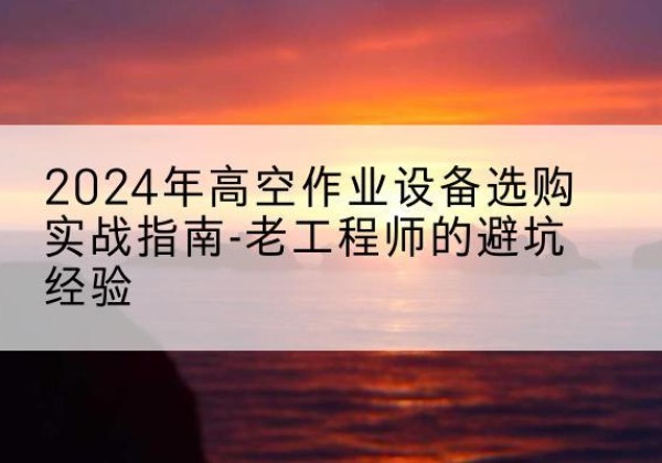 双桥高空作业升降机厂家推荐-2024年高空作业设备选购实战指南-老工程师的避坑经验
