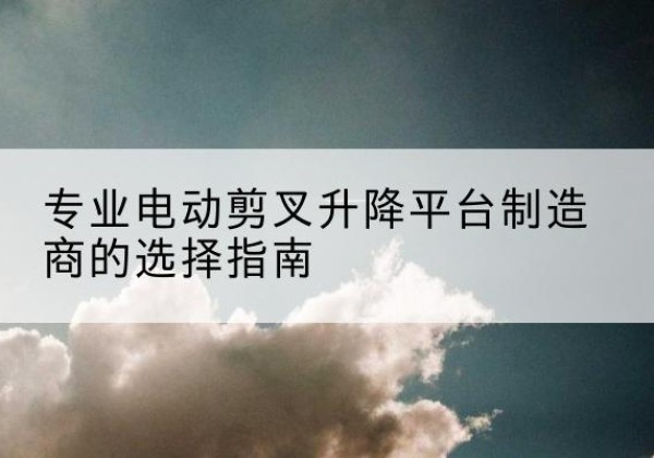 双桥电动剪叉升降平台厂家-专业电动剪叉升降平台制造商的选择指南